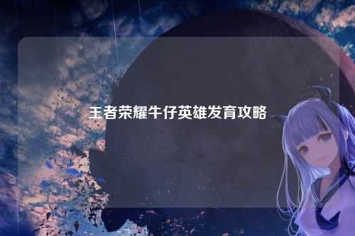 王者荣耀牛仔英雄发育攻略