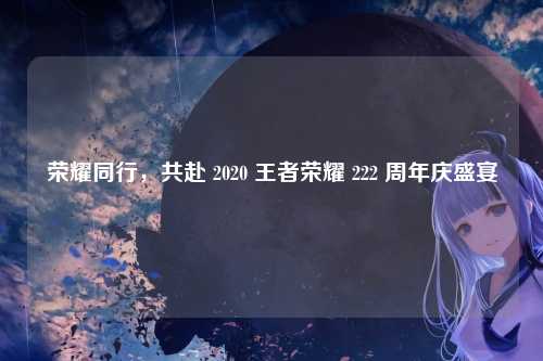 荣耀同行，共赴 2020 王者荣耀 222 周年庆盛宴