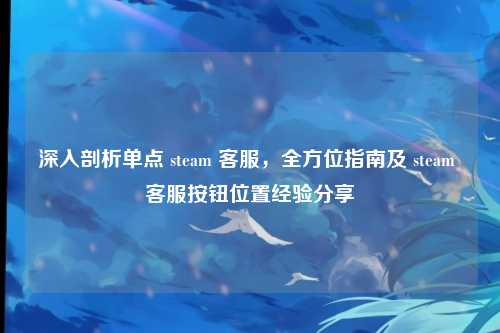 深入剖析单点 steam 客服,全方位指南及 steam 客服按钮位置经验分享