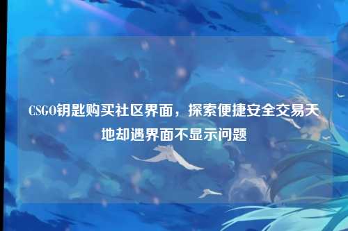 CSGO钥匙购买社区界面,探索便捷安全交易天地却遇界面不显示问题