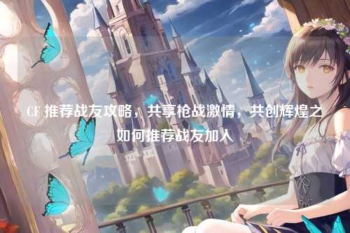 CF 推荐战友攻略,共享枪战激情,共创辉煌之如何推荐战友加入
