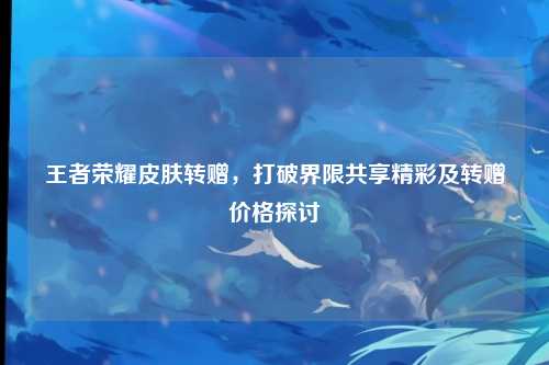 王者荣耀皮肤转赠,打破界限共享精彩及转赠价格探讨