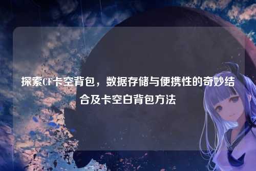 探索CF卡空背包,数据存储与便携性的奇妙结合及卡空白背包方法