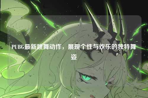 PUBG最新跳舞动作,展现个性与欢乐的独特舞姿