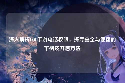 深入解析LOL手游电话权限,探寻安全与便捷的平衡及开启方法