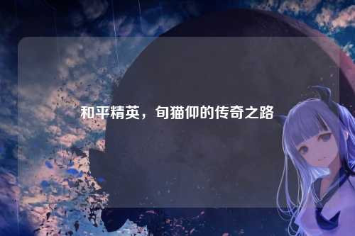 和平精英，旬猫仰的传奇之路