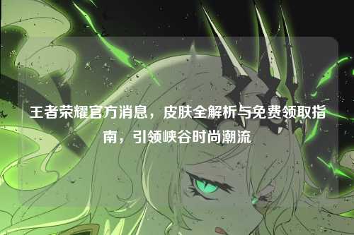 王者荣耀官方消息，皮肤全解析与免费领取指南，引领峡谷时尚潮流