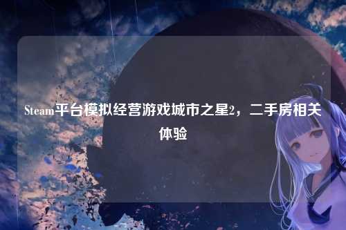 Steam平台模拟经营游戏城市之星2,二手房相关体验