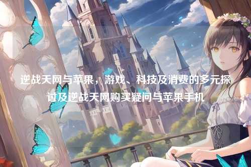 逆战天网与苹果,游戏、科技及消费的多元探讨及逆战天网购买疑问与苹果手机