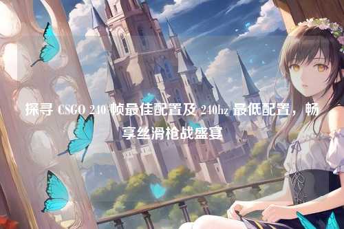 探寻 CSGO 240 帧最佳配置及 240hz 最低配置,畅享丝滑枪战盛宴