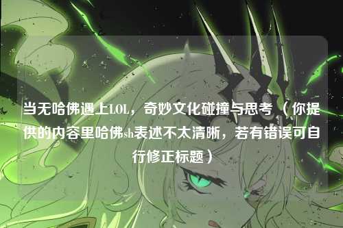当无哈佛遇上LOL，奇妙文化碰撞与思考 （你提供的内容里哈佛sh表述不太清晰，若有错误可自行修正标题）