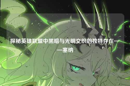 探秘英雄联盟中黑暗与光明交织的独特存在——塞纳