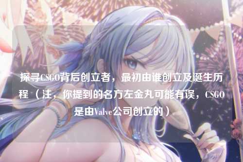 探寻CSGO背后创立者,最初由谁创立及诞生历程 (注,你提到的名方左金丸可能有误,CSGO是由Valve公司创立的)