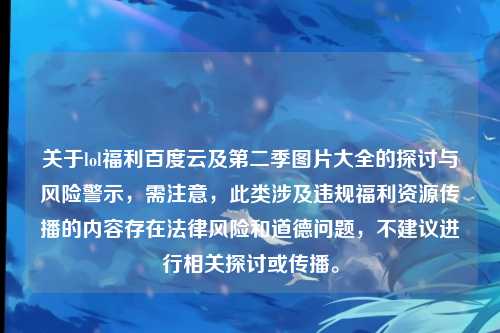 关于lol福利百度云及第二季图片大全的探讨与风险警示，需注意，此类涉及违规福利资源传播的内容存在法律风险和道德问题，不建议进行相关探讨或传播。