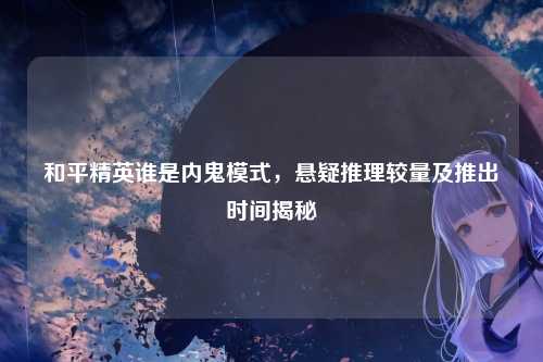 和平精英谁是内鬼模式，悬疑推理较量及推出时间揭秘