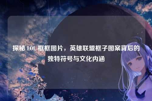 探秘 LOL 框框图片,英雄联盟框子图案背后的独特符号与文化内涵