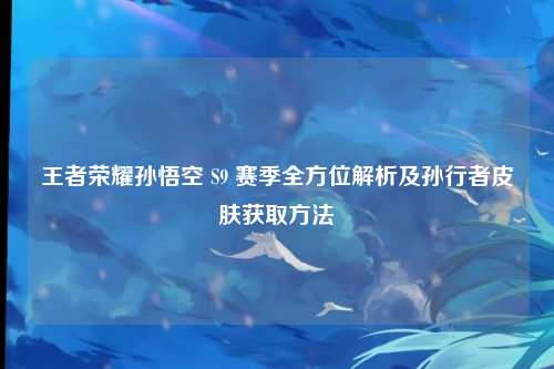 王者荣耀孙悟空 S9 赛季全方位解析及孙行者皮肤获取方法