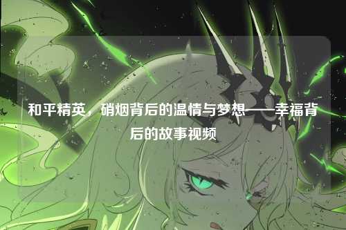 和平精英,硝烟背后的温情与梦想——幸福背后的故事视频
