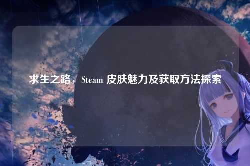 求生之路,Steam 皮肤魅力及获取方法探索