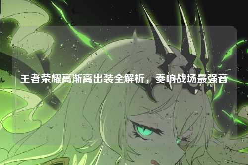 王者荣耀高渐离出装全解析，奏响战场最强音