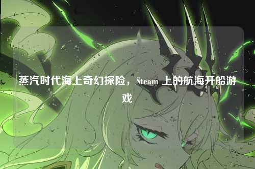 蒸汽时代海上奇幻探险,Steam 上的航海开船游戏