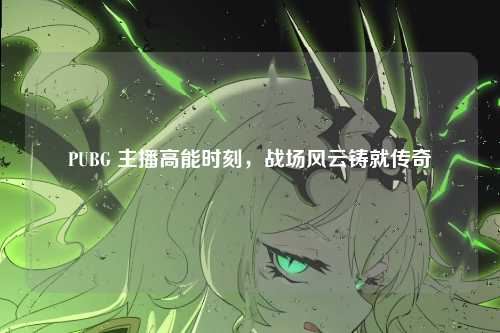 PUBG 主播高能时刻，战场风云铸就传奇
