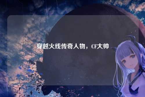 穿越火线传奇人物,CF大帅