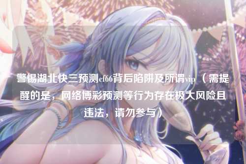 警惕湖北快三预测cf66背后陷阱及所谓vip (需提醒的是,网络博彩预测等行为存在极大风险且违法,请勿参与)