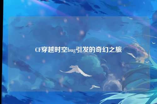 CF穿越时空bug引发的奇幻之旅