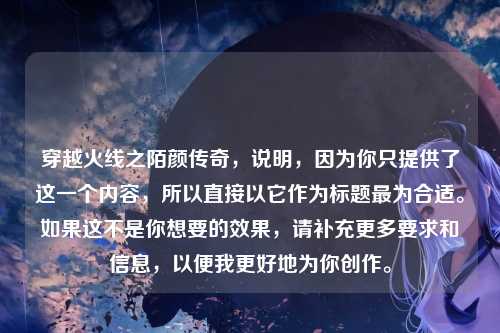 穿越火线之陌颜传奇,说明,因为你只提供了这一个内容,所以直接以它作为标题最为合适。如果这不是你想要的效果,请补充更多要求和信息,以便我更好地为你创作。