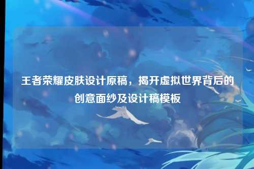 王者荣耀皮肤设计原稿,揭开虚拟世界背后的创意面纱及设计稿模板
