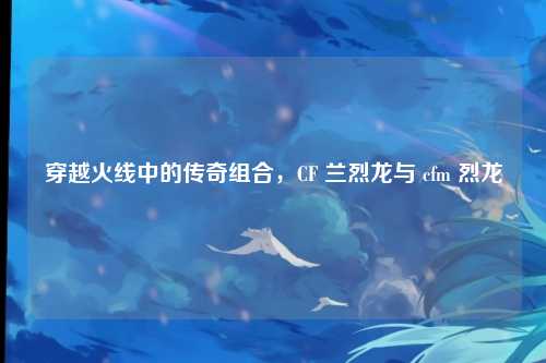 穿越火线中的传奇组合,CF 兰烈龙与 cfm 烈龙