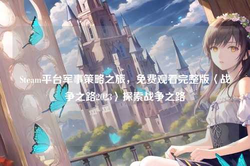 Steam平台军事策略之旅,免费观看完整版〈战争之路2023〉探索战争之路