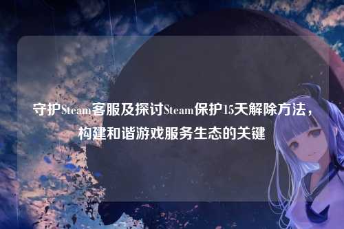 守护Steam客服及探讨Steam保护15天解除方法,构建和谐游戏服务生态的关键