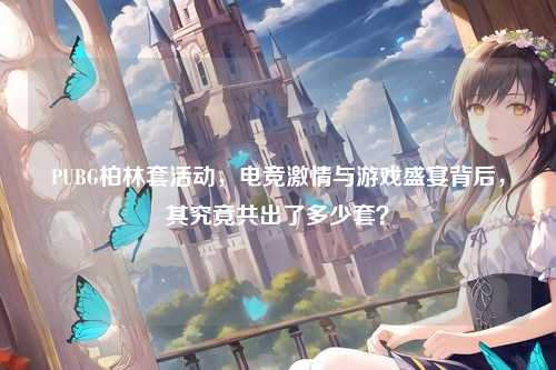 PUBG柏林套活动,电竞激情与游戏盛宴背后,其究竟共出了多少套?