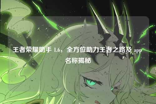 王者荣耀助手 1.6，全方位助力王者之路及 app 名称揭秘