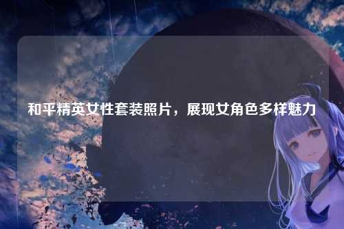 和平精英女性套装照片,展现女角色多样魅力