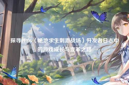 探寻PUBG(绝地求生刺激战场)开发者日志中的游戏成长与变革之路