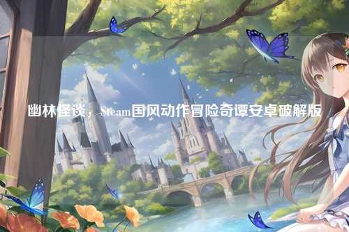幽林怪谈,Steam国风动作冒险奇谭安卓破解版