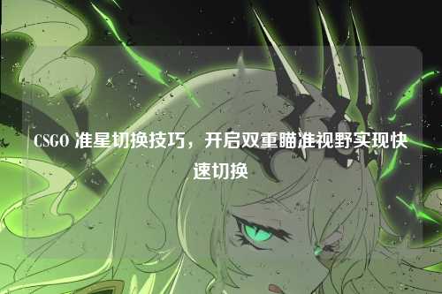 CSGO 准星切换技巧,开启双重瞄准视野实现快速切换