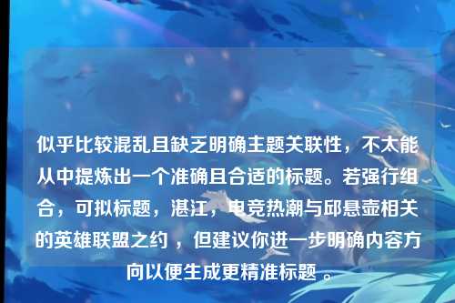 似乎比较混乱且缺乏明确主题关联性，不太能从中提炼出一个准确且合适的标题。若强行组合，可拟标题，湛江，电竞热潮与邱悬壶相关的英雄联盟之约 ，但建议你进一步明确内容方向以便生成更精准标题 。