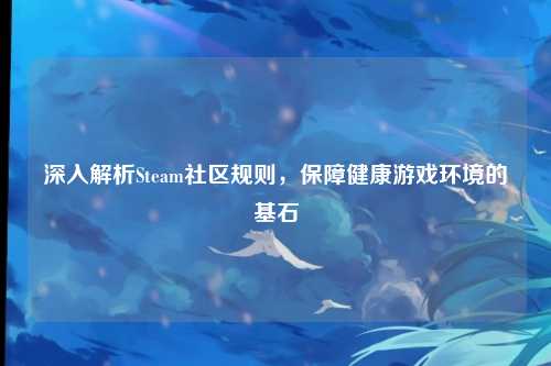 深入解析Steam社区规则,保障健康游戏环境的基石