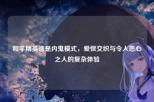 和平精英谁是内鬼模式,爱恨交织与令人恶心之人的复杂体验