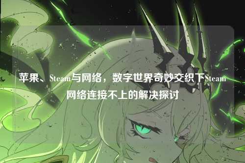苹果、Steam与网络,数字世界奇妙交织下Steam网络连接不上的解决探讨