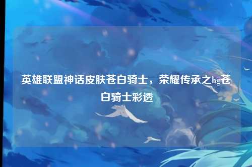 英雄联盟神话皮肤苍白骑士,荣耀传承之hg苍白骑士彩透