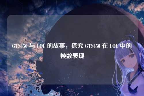 GTS450 与 LOL 的故事,探究 GTS450 在 LOL 中的帧数表现