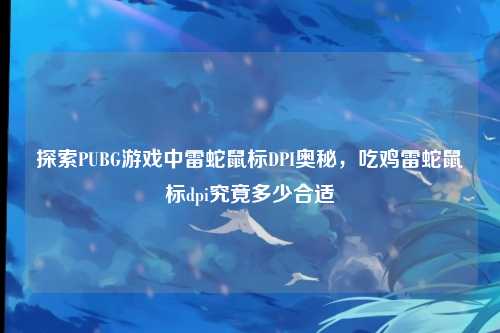 探索PUBG游戏中雷蛇鼠标DPI奥秘,吃鸡雷蛇鼠标dpi究竟多少合适