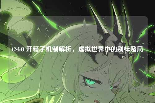 CSGO 开箱子机制解析，虚拟世界中的别样赌局