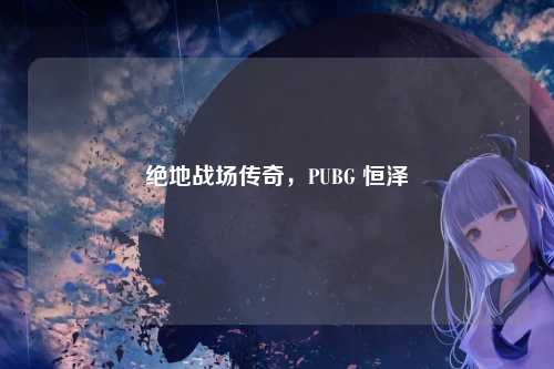 绝地战场传奇，PUBG 恒泽