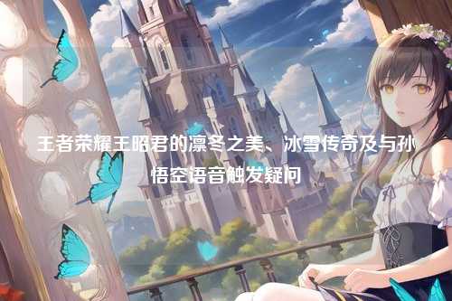 王者荣耀王昭君的凛冬之美、冰雪传奇及与孙悟空语音触发疑问